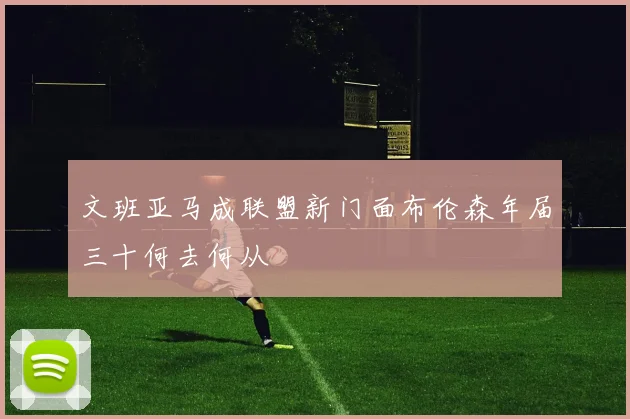 文班亚马成联盟新门面布伦森年届三十何去何从